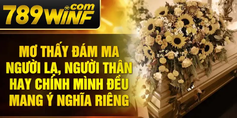Mơ thấy đám ma người lạ, người thân hay chính mình đều mang ý nghĩa riêng